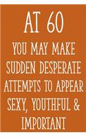 At 60 You May Make Sudden Desperate Attempts to Appear Sexy, Youthful & Important: Funny 60th Gag Gifts for Men, Women, Friend - Notebook & Journal for Birthday Party, Holiday and More