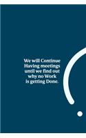 We will Continue Having meetings until we find out why no Work is getting Done.: funny notebook and journal Wide Ruled 6x9 120 Pages.
