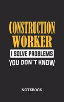 Construction Worker I Solve Problems You Don't Know Notebook
