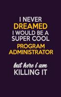 I Never Dreamed I Would Be A Super cool Program Administrator But Here I Am Killing It: Career journal, notebook and writing journal for encouraging men, women and kids. A framework for building your career.