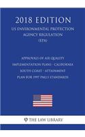 Approvals of Air Quality Implementation Plans - California - South Coast - Attainment Plan for 1997 PM2.5 Standards (US Environmental Protection Agency Regulation) (EPA) (2018 Edition)