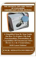 The Secrets Tips and Tricks of Exploring Chromecast Ultra Devices: A Simplified Step by Step Guide on How to Explore the Full Functionalities, Potentialities & Capabilities of Chromecast Ultra Device (1, 2 & 3 Generation.) 2018 Latest Edition!