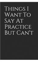 Things I Want to Say at Practice But Can't
