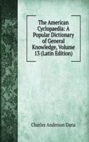 American Cyclopaedia: A Popular Dictionary of General Knowledge, Volume 13 (Latin Edition)