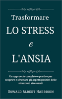 Trasformare lo stress e l'ansia: Un approccio completo e pratico per scoprire e sfruttare gli aspetti positivi delle situazioni stressanti