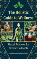 The Holistic Guide to Wellness, A Personalized Guide to Using Herbs for Everyday Wellness: Craft Your Path to Natural Wellness with Nature's Remedies for You