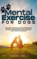 Mental Exercise For Dogs: The Ultimate and Complete Guide to Stimulate Your Dog's Brain and Unlock His Full Mental Potential By Funny & Creative Games to Play Together to Bui