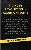 France's Revolution in Abortion Rights: Establishing Abortion Rights in its Constitution, Examining Global Influences, Political Dynamics, and Future Implications for Reproductive Justice(Personal and Public Health Book)