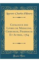 Catalogue Des Livres de MÃ©decine, Chirurgie, Pharmacie Et Autres, 1764 (Classic Reprint)