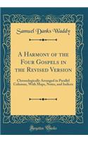 A Harmony of the Four Gospels in the Revised Version: Chronologically Arranged in Parallel Columns, with Maps, Notes, and Indices (Classic Reprint)