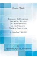 Papers to Be Presented Before the Section on Ophthalmology of the American Medical Association: St. Louis, June 7-10, 1910 (Classic Reprint): St. Louis, June 7-10, 1910 (Classic Reprint)