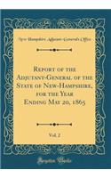 Report of the Adjutant-General of the State of New-Hampshire, for the Year Ending May 20, 1865, Vol. 2 (Classic Reprint)