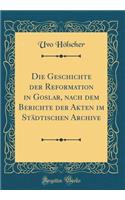 Die Geschichte Der Reformation in Goslar, Nach Dem Berichte Der Akten Im Stï¿½dtischen Archive (Classic Reprint)