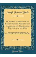 An Address in Behalf of the Society for the Promotion of Collegiate and Theological Education at the West: Delivered at Its Tenth Anniversary, in Worcester, Massachusetts, October 26th, 1853 (Classic Reprint): Delivered at Its Tenth Anniversary, in Worcester, Massachusetts, October 26th, 1853 (Classic Reprint)