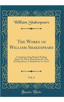 The Works of William Shakespeare, Vol. 4: Containing, King Richard II; King Henry IV, Part I; King Henry IV, Part II; King Henry V; King Henry VI, Part I (Classic Reprint)