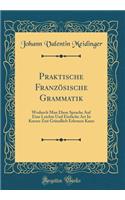 Praktische Französische Grammatik: Wodurch Man Diese Sprache Auf Eine Leichte Und Einfache Art In Kurzer Zeit Gründlich Erlernen Kann (Classic Reprint)