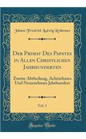 Der Primat Des Papstes in Allen Christlichen Jahrhunderten, Vol. 3: Zweite Abtheilung, Achtzehntes Und Neunzehntes Jahrhundert (Classic Reprint)