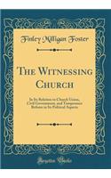 The Witnessing Church: In Its Relation to Church Union, Civil Government, and Temperance Reform in Its Political Aspects (Classic Reprint): In Its Relation to Church Union, Civil Government, and Temperance Reform in Its Political Aspects (Classic Reprint)