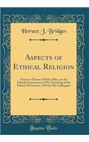 Aspects of Ethical Religion: Essays in Honor of Felix Adler, on the Fiftieth Anniversary of His Founding of the Ethical Movement, 1876 by His Colleagues (Classic Reprint)