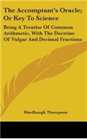 The Accomptant's Oracle; Or Key To Science: Being A Treatise Of Common Arithmetic, With The Doctrine Of Vulgar And Decimal Fractions