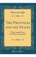 The Provinces and the States: Why Canada Does Not Want Annexation (Classic Reprint)