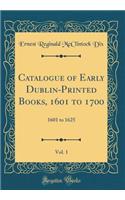 Catalogue of Early Dublin-Printed Books, 1601 to 1700, Vol. 1: 1601 to 1625 (Classic Reprint)