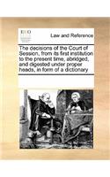 The Decisions of the Court of Session, from Its First Institution to the Present Time, Abridged, and Digested Under Proper Heads, in Form of a Dictionary