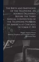 Birth and Babyhood of the Telephone. An Address Delivered Before the Third Annual Convention of the Telephone Pioneers of America at Chicago, October 17, 1913