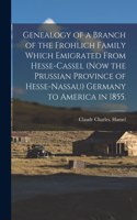 Genealogy of a Branch of the Frohlich Family Which Emigrated From Hesse-Cassel (now the Prussian Province of Hesse-Nassau) Germany to America in 1855.