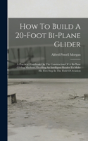 How To Build A 20-foot Bi-plane Glider: A Practical Handbook On The Construction Of A Bi-plane Gliding Machine, Enabling An Intelligent Reader To Make His First Step In The Field Of Aviati