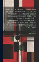 History of the United Brothers of Friendship and Sisters of the Mysterious Ten, a Negro Order Organized August 1, 1861 in the City of Louisville, Ky. Containing Photos, Sketches, and Narratives of the Lives of its Founders and Organizers. In two Pa