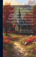 Evangelisches Handbüchlein Wider Das Pabstthum, Darinnen Gründlich Dargethan Wird, Daß Der Lutherische Glaube Recht Catholisch