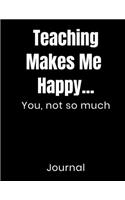 Teaching Makes Me Happy...You Not So Much Journal