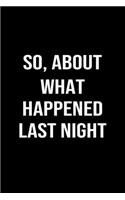 So, About What Happened Last Night: A funny soft cover blank lined journal to jot down ideas, memories, goals or whatever comes to mind.