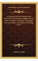 Discourse of the Grounds and Reasons of the Christian Religion in Two Parts; To Which Is Prefixed an Apology for Free Debate and Liberty of Writing (1724)