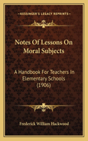 Notes of Lessons on Moral Subjects: A Handbook for Teachers in Elementary Schools (1906)