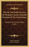 Life And Public Services Of Abraham Lincoln, Sixteenth President Of The United States
