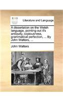 A Dissertation on the Welsh Language, Pointing Out It's Antiquity, Copiousness, Grammatical Perfection, ... by John Walters, ...: (English)