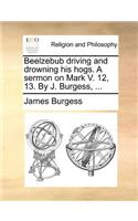 Beelzebub Driving and Drowning His Hogs. a Sermon on Mark V. 12, 13. by J. Burgess, ...: (English)