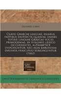 Clavis Graecae Linguae, Duabus Partibus Distincta Quarum, Omnes Totius Linguae Graecae Voces Primogeniae, in Vulgaris Lexico Occurrentes, Alphabetice Disponuntur; NEC-Non Earundem Dirivata Praecipuo Subjunguntur (1662)