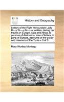 Letters of the Right Honourable Lady M---y W----y M-----e: written, during her travels in Europe, Asia and Africa, to persons of distinction, men of letters, in parts of Europe, accounts of the policy and ma