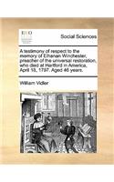 A testimony of respect to the memory of Elhanan Winchester, preacher of the universal restoration, who died at Hartford in America, April 18, 1797. Aged 46 years.