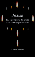 Jesus As I Have Come to Know and to Deeply Love Him
