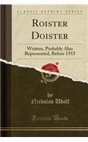 Roister Doister: Written, Probably Also Represented, Before 1553 (Classic Reprint): Written, Probably Also Represented, Before 1553 (Classic Reprint)