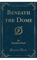 Beneath the Dome (Classic Reprint)