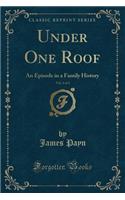 Under One Roof, Vol. 1 of 3: An Episode in a Family History (Classic Reprint)