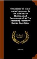 Symbolism On Mind-matter Language, As The Elements Of Thinking And Reasoning And As The Necessary Factors Of Human Knowledge