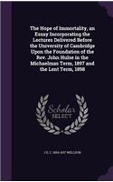 The Hope of Immortality, an Essay Incorporating the Lectures Delivered Before the University of Cambridge Upon the Foundation of the REV. John Hulse in the Michaelmas Term, 1897 and the Lent Term, 1898