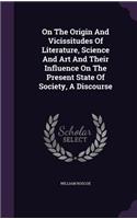 On The Origin And Vicissitudes Of Literature, Science And Art And Their Influence On The Present State Of Society, A Discourse: (English)