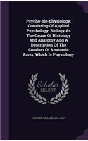 Psycho-bio-physiology; Consisting Of Applied Psychology, Biology As The Cause Of Histology And Anatomy And A Description Of The Conduct Of Anatomic Parts, Which Is Physiology